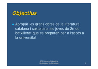 Objectius

    Apropar les grans obres de la literatura

    catalana i castellana als joves de 2n de
    batxillerat que...