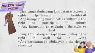 - Mga pangkabuhayang karapatan o economic
rights (pertaining to livelihood)
- Ang karapatang makilahok sa kultura o the
right to participate in culture
- Ang karapatan sa pagkain o the right to
food
- Ang karapatang makapaghanapbuhay o the
right to work for a living
- Ang karapatan sa edukasyon o the right to
education
 