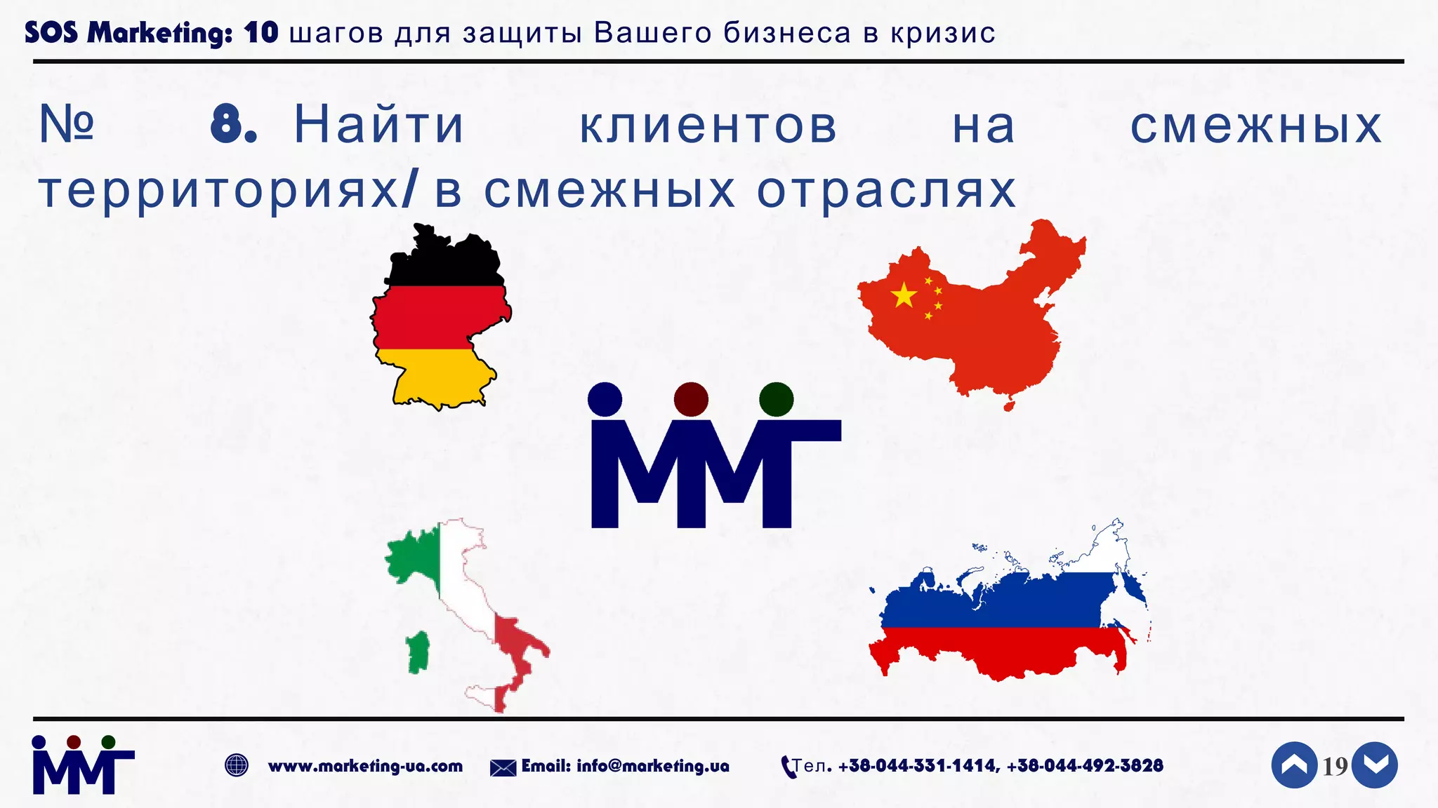 SOS Marketing: 10 шагов для защиты Вашего бизнеса в кризис
№ 8. Найти клиентов на смежных
/территориях в смежных отраслях
19www.marketing-ua.com Email: info@marketing.ua . +38-044-331-1414, +38-044-492-3828Тел
 