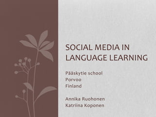 SOCIAL MEDIA IN
LANGUAGE LEARNING
Pääskytie school
Porvoo
Finland

Annika Ruohonen
Katriina Koponen
 