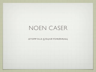 NOEN CASER
STOPP DLD & EGNE FOREDRAG
 