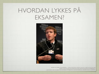 HVORDAN LYKKES PÅ
    EKSAMEN?




                BILDET AV MARK ZUCKERBERG - WORLD ECONOMIC FORUM ANNUAL MEETING DAVOS 2009
                              HTTP://WWW.FLICKR.COM/PHOTOS/WORLDECONOMICFORUM/3488879012/
       LISENSIERT MED EN CREATIVE COMMONS ATTRIBUTION-NONCOMMERCIAL-SHARE ALIKE 2.0 GENERIC
 