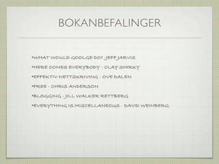 BOKANBEFALINGER

•WHAT WOULD GOOLGE DO? -JEFF JARVIS
•HERE COMES EVERYBODY - CLAY SHIRKY
•EFFEKTIV NETTSKRIVING - OVE DALEN
•FREE - CHRIS ANDERSON
•BLOGGING - JILL WALKER RETTBERG
•EVERYTHING IS MISCELLANEOUS - DAVID WEINBERG
 