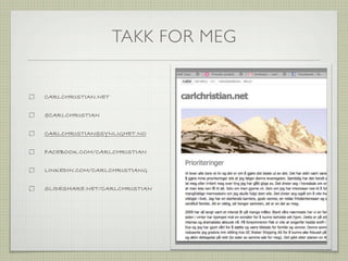 TAKK FOR MEG


CARLCHRISTIAN.NET


@CARLCHRISTIAN


CARLCHRISTIAN@SYNLIGHET.NO


FACEBOOK.COM/CARLCHRISTIAN


LINKEDIN.COM/CARLCHRISTIANG


SLIDESHARE.NET/CARLCHRISTIAN
 