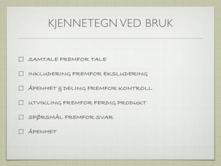 KJENNETEGN VED BRUK


SAMTALE FREMFOR TALE

INKLUDERING FREMFOR EKSLUDERING

ÅPENHET & DELING FREMFOR KONTROLL

UTVIKLING FREMFOR FERDIG PRODUKT

SPØRSMÅL FREMFOR SVAR

ÅPENHET
 