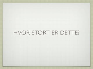 HVOR STORT ER DETTE?
 