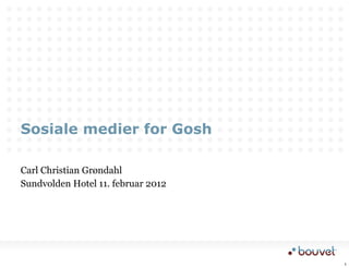 Sosiale medier for Gosh

Carl Christian Grøndahl
Sundvolden Hotel 11. februar 2012




                                    1
 
