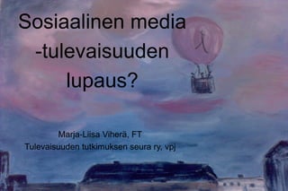 Sosiaalinen media
-tulevaisuuden
lupaus?
Marja-Liisa Viherä, FT
Tulevaisuuden tutkimuksen seura ry, vpj
 