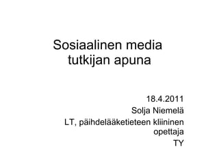 Sosiaalinen media  tutkijan apuna 18.4.2011 Solja Niemelä LT, päihdelääketieteen kliininen opettaja TY 