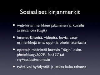 Sosiaaliset kirjanmerkit web-kirjanmerkkien jakaminen ja kuvailu avainsanoin (tägit)  intenet-lähteitä, videoita, kuvia, case-esimerkkejä tms. oppi- ja oheismateriaalia  opettaja määrittää kurssin “tägin” esim.  photobiology2009 ,  len327  tai  svy+sosiaalinenmedia työtä voi hyödyntää ja jatkaa kuka tahansa 