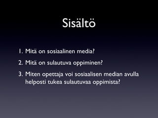 Sisältö Mitä on sosiaalinen media? Mitä on sulautuva oppiminen? Miten opettaja voi sosiaalisen median avulla helposti tukea sulautuvaa oppimista? 