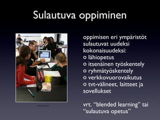 oppimisen eri ympäristöt sulautuvat uudeksi kokonaisuudeksi: lähiopetus itsenäinen työskentely ryhmätyöskentely verkkovuorovaikutus tvt-välineet, laitteet ja sovellukset vrt. “blended learning” tai “sulautuva opetus” Sulautuva oppiminen photo by smannion 