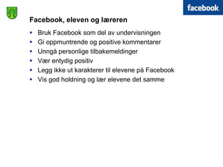 Facebook, eleven og læreren
   Bruk Facebook som del av undervisningen
   Gi oppmuntrende og positive kommentarer
   Unngå personlige tilbakemeldinger
   Vær entydig positiv
   Legg ikke ut karakterer til elevene på Facebook
   Vis god holdning og lær elevene det samme
 