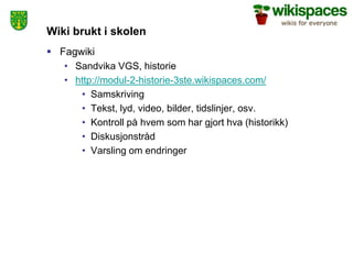 Wiki brukt i skolen
 Fagwiki
   • Sandvika VGS, historie
   • http://modul-2-historie-3ste.wikispaces.com/
      • Samskriving
      • Tekst, lyd, video, bilder, tidslinjer, osv.
      • Kontroll på hvem som har gjort hva (historikk)
      • Diskusjonstråd
      • Varsling om endringer
 