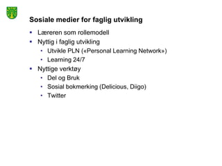 Sosiale medier for faglig utvikling
 Læreren som rollemodell
 Nyttig i faglig utvikling
   • Utvikle PLN («Personal Learning Network»)
   • Learning 24/7
 Nyttige verktøy
   • Del og Bruk
   • Sosial bokmerking (Delicious, Diigo)
   • Twitter
 