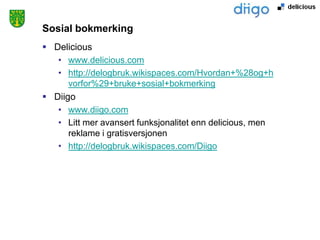 Sosial bokmerking
 Delicious
   • www.delicious.com
   • http://delogbruk.wikispaces.com/Hvordan+%28og+h
      vorfor%29+bruke+sosial+bokmerking
 Diigo
   • www.diigo.com
   • Litt mer avansert funksjonalitet enn delicious, men
      reklame i gratisversjonen
   • http://delogbruk.wikispaces.com/Diigo
 