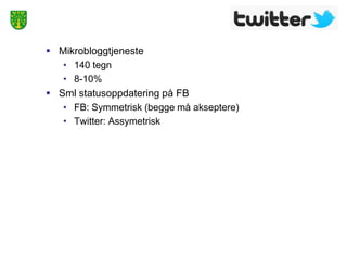  Mikrobloggtjeneste
   • 140 tegn
   • 8-10%
 Sml statusoppdatering på FB
   • FB: Symmetrisk (begge må akseptere)
   • Twitter: Assymetrisk
 
