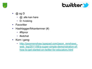  @ og D
   • @: alle kan høre
   • D: hvisking
 Favoritter
 Hashtagger/firkantemner (#)
   • #flipnor
   • #edchat
 Kom i gang:
   • http://jasonrenshaw.typepad.com/jason_renshaws_
     web_log/2011/06/a-super-simple-demonstration-of-
     how-to-get-started-on-twitter-for-educators.html
 