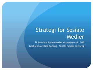 Strategi for Sosiale
Medier
Til bruk hos Sosiale Medier ekspertene AS - SME
Godkjent av Eddie Borlaug – Sosiale medier ansvarlig
 