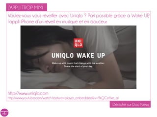 L’APPLI TROP MIMI
Voulez-vous vous réveiller avec Uniqlo ? Pari possible grâce à Wake UP,
l’appli iPhone d’un réveil en musique et en douceur.




http://www.uniqlo.com
http://www.youtube.com/watch feature=player_embedded&v=9kQCeAxe_aI
                                                              Déniché sur Doc News
 