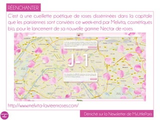 RÉENCHANTER
C’est à une cueillette poétique de roses disséminées dans la capitale
que les parisiennes sont conviées ce week-end par Melvita, cosmétiques
bio, pour le lancement de sa nouvelle gamme Nectar de roses.




http://www.melvita-lavieenroses.com/
                                       Déniché sur la Newsletter de MyLittleParis
 
