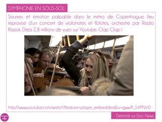 SYMPHONIE EN SOUS-SOL
Sourires et émotion palpable dans le métro de Copenhague, lieu
improvisé d’un concert de violonistes et flûtistes, orchestré par Radio
Klassik. Déjà 2,8 millions de vues sur Youtube. Clap Clap !




http://www.youtube.com/watch?feature=player_embedded&v=gww9_S4PNV0
                                                    Déniché sur Doc News
 