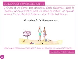 « L’INDE, ÇA A ÉTÉ UNE RÉVÉLATION… »
2 minutes et une bonne dose d’hilarantes perles parisiennes « back to
Paname » après un break en août. Une vidéo de rentrée – 3è opus de
la série « Ce que disent les Parisiens… » by My Little Paris. Bien vu.




http://www.mylittleparis.com/operation/videos-les-parisiens-en-vacances/index.html
                                                        Déniché sur MyLittleParis.com
 