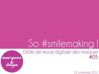 So #smilemaking !
Drôle de revue digitale des marques
                               #05

                       23 novembre 2012
 