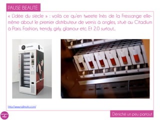 PAUSE BEAUTÉ
« L’idée du siècle » : voilà ce qu’en tweete Inès de la Fressange elle-
même about le premier distributeur de vernis à ongles, situé au Citadium
à Paris. Fashion, trendy, girly, glamour etc. Et 2.0 surtout...




http://www.nailmatic.com/

                                                    Déniché un peu partout
 