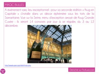 MAGIC BULLES
A événement rare, lieu exceptionnel : pour sa seconde édition « Krug en
Capitale » s’installe dans un décor éphémère sous les toits de la
Samaritaine. Vue sur la Seine, menu d’exception arrosé de Krug Grande
Cuvée : ils seront 14 convives par jour à se régaler, du 3 au 12
décembre.




http://www.krugencapitale.fr/main.php

                                                   Déniché sur Firstluxe.com
 
