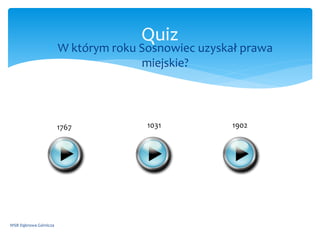  W którym roku Sosnowiec uzyskał prawa
miejskie?
WSB Dąbrowa Górnicza
Quiz
1767 1031 1902
 