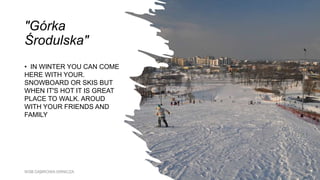 "Górka
Środulska"
• IN WINTER YOU CAN COME
HERE WITH YOUR.
SNOWBOARD OR SKIS BUT
WHEN IT'S HOT IT IS GREAT
PLACE TO WALK. AROUD
WITH YOUR FRIENDS AND
FAMILY
WSB DĄBROWA GRNICZA
 
