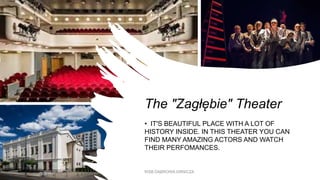 The "Zagłębie" Theater
• IT'S BEAUTIFUL PLACE WITH A LOT OF
HISTORY INSIDE. IN THIS THEATER YOU CAN
FIND MANY AMAZING ACTORS AND WATCH
THEIR PERFOMANCES.
WSB DĄBROWA GRNICZA
 