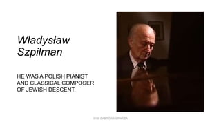 Władysław
Szpilman
HE WAS A POLISH PIANIST
AND CLASSICAL COMPOSER
OF JEWISH DESCENT.
WSB DĄBROWA GRNICZA
 