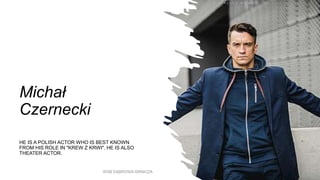 Michał
Czernecki
HE IS A POLISH ACTOR WHO IS BEST KNOWN
FROM HIS ROLE IN "KREW Z KRWI". HE IS ALSO
THEATER ACTOR.
WSB DĄBROWA GRNICZA
 