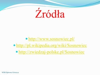 Źródła
http://www.sosnowiec.pl/
http://pl.wikipedia.org/wiki/Sosnowiec
http://zwiedzaj-polske.pl/Sosnowiec
WSB Dąbrowa Górnicza
 