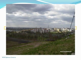 http://sosnowiec.mapofpoland.pl/Sosnowiec,zdjecie,36572,Panorama-miasta-widziana-z-g%C3%B3rki-%C5%9Arodula.html
WSB Dąbrowa Górnicza
 