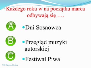 Każdego roku w na początku marca
odbywają się ….
Dni Sosnowca
Przegląd muzyki
autorskiej
Festiwal Piwa
WSB Dąbrowa Górnicza
 