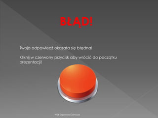 WSB Dąbrowa Górnicza
Twoja odpowiedź okazała się błędna!
Kliknij w czerwony przycisk aby wrócić do początku
prezentacji!
BŁĄD!
 
