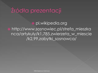  pl.wikipedia.org
 http://www.sosnowiec.pl/strefa_mieszka
nca/artykuly/k1,785,zwierzeta_w_miescie
/k2,99,zabytki_sosnowca/
WSB Dąbrowa Górnicza
 