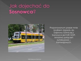 WSB Dąbrowa Górnicza
Proponowanym przeze mnie
środkiem dojazdu do
Dąbrowy Górniczej z
Sosnowca jest KZK GOP.
Mnóstwo połączeń
autobusowo –
tramwajowych.
 