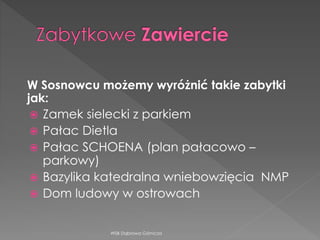 W Sosnowcu możemy wyróżnić takie zabytki
jak:
 Zamek sielecki z parkiem
 Pałac Dietla
 Pałac SCHOENA (plan pałacowo –
parkowy)
 Bazylika katedralna wniebowzięcia NMP
 Dom ludowy w ostrowach
WSB Dąbrowa Górnicza
 
