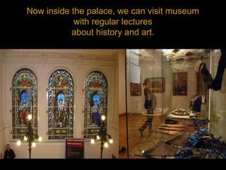 Now inside the palace, we can visit museum
with regular lectures
about history and art.
 
