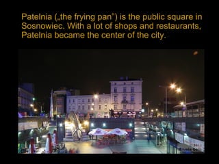 Patelnia („the frying pan”) is the public square in
Sosnowiec. With a lot of shops and restaurants,
Patelnia became the center of the city.
 