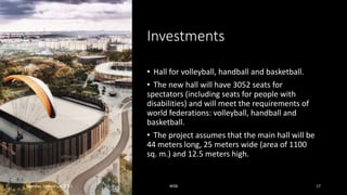 Investments
• Hall for volleyball, handball and basketball.
• The new hall will have 3052 seats for
spectators (including seats for people with
disabilities) and will meet the requirements of
world federations: volleyball, handball and
basketball.
• The project assumes that the main hall will be
44 meters long, 25 meters wide (area of 1100
sq. m.) and 12.5 meters high.
Monday, February 1, 2021 WSB 17
 