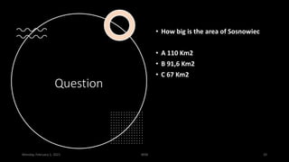 Question
• How big is the area of Sosnowiec
• A 110 Km2
• B 91,6 Km2
• C 67 Km2
Monday, February 1, 2021 WSB 20
 