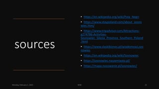sources
• https://en.wikipedia.org/wiki/Pola_Negri
• https://www.staypoland.com/about_sosno
wiec.htm/
• https://www.tripadvisor.com/Attractions-
g274786-Activities-
Sosnowiec_Silesia_Province_Southern_Poland
.html
• https://www.slaskibiznes.pl/wiadomosci,sos
nowiec
• https://en.wikipedia.org/wiki/Sosnowiec
• https://sosnowiec.naszemiasto.pl/
• https://mapa.nocowanie.pl/sosnowiec/
Monday, February 1, 2021 WSB 21
 