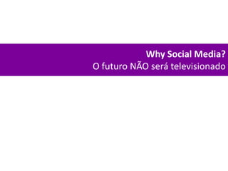 Why Social Media? O futuro NÃO será televisionado 
