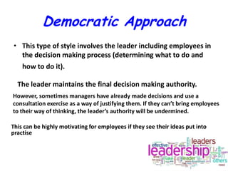 Democratic Approach
• This type of style involves the leader including employees in
the decision making process (determini...