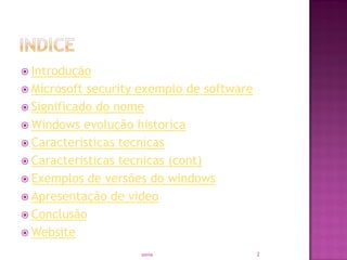  Introdução
 Microsoft security exemplo de software
 Significado do nome
 Windows evolução historica
 Caracteristicas tecnicas
 Caracteristicas tecnicas (cont)
 Exemplos de versões do windows
 Apresentação de video
 Conclusão
 Website
sonia 2
 